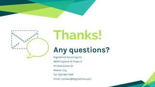 Thanks!
Any questions?
Digitalmoz Sourcing Inc.
1809 Cityland 10 Tower 2
HV Dela Costa St.
Makati city
Tel: (02) 801-1769
Email: contact@digitalmoz.com
 