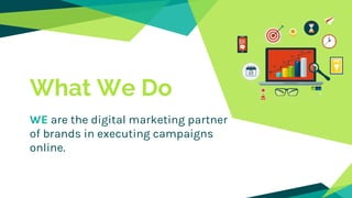 What We Do
WE are the digital marketing partner
of brands in executing campaigns
online.
 