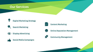 Our Services
Digital Marketing Strategy
Search Marketing
Display Advertising
Social Media Campaigns
Content Marketing
Online Reputation Management
Community Management
 