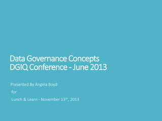DataGovernanceConcepts
DGIQConference- June2013
Presented By Angela Boyd
for
Lunch & Learn - November 13th, 2013
 