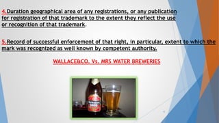 4.Duration geographical area of any registrations, or any publication
for registration of that trademark to the extent they reflect the use
or recognition of that trademark.
5.Record of successful enforcement of that right, in particular, extent to which the
mark was recognized as well known by competent authority.
WALLACE&CO. Vs. MRS WATER BREWERIES
10
 