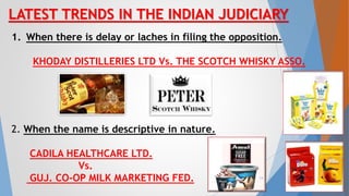 LATEST TRENDS IN THE INDIAN JUDICIARY
1. When there is delay or laches in filing the opposition.
KHODAY DISTILLERIES LTD Vs. THE SCOTCH WHISKY ASSO.
2. When the name is descriptive in nature.
CADILA HEALTHCARE LTD.
Vs.
GUJ. CO-OP MILK MARKETING FED. 14
 