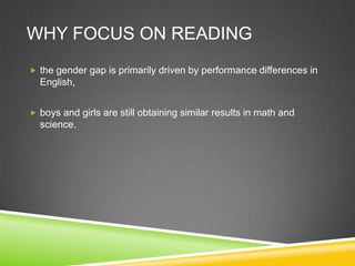 WHY FOCUS ON READING
 the gender gap is primarily driven by performance differences in
  English,


 boys and girls are still obtaining similar results in math and
  science.
 