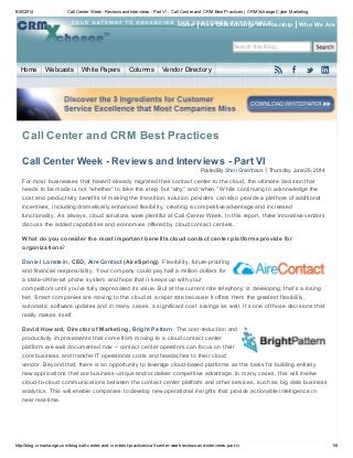 6/30/2014 Call Center Week- Reviews and Interviews - Part VI - Call Center and CRM Best Practices | CRMXchange Cyber Marketing
http://blog.crmxchange.com/blog/call-center-and-crm-best-practices/call-center-week-reviews-and-interviews-part-vi 1/6
Search this Blog...
Home Free CRMXchange Membership Who We Are
Posted By Sheri Greenhaus Thursday, June 26, 2014
Call Center and CRM Best Practices
Call Center Week - Reviews and Interviews - Part VI
For most businesses that haven’t already migrated their contact center to the cloud, the ultimate decision that
needs to be made is not “whether” to take the step, but “why” and “when.” While continuing to acknowledge the
cost and productivity benefits of making the transition, solution providers can also provide a plethora of additional
incentives, including dramatically enhanced flexibility, creating a competitive advantage and increased
functionality. As always, cloud solutions were plentiful at Call Center Week. In this report, three innovative vendors
discuss the added capabilities and economies offered by cloud contact centers.
What do you consider the most important benefits cloud contact center platforms provide for
organizations?
Daniel Lonstein, CEO, AireContact (AireSpring) Flexibility, future-proofing
and financial responsibility. Your company could pay half a million dollars for
a state-of-the-art phone system and hope that it keeps up with your
competitors until you’ve fully depreciated its value. But at the current rate telephony is developing, that’s a losing
bet. Smart companies are moving to the cloud at a rapid rate because it offers them the greatest flexibility,
automatic software updates and in many cases, a significant cost savings as well. It’s one of those decisions that
really makes itself.
David Howard, Director of Marketing, Bright Pattern The cost-reduction and
productivity improvements that come from moving to a cloud contact center
platform are well documented now – contact center operators can focus on their
core business and transfer IT operational costs and headaches to their cloud
vendor. Beyond that, there is an opportunity to leverage cloud-based platforms as the basis for building entirely
new applications that are business-unique and/or deliver competitive advantage. In many cases, this will involve
cloud-to-cloud communications between the contact center platform and other services, such as big data business
analytics. This will enable companies to develop new operational insights that provide actionable intelligence in
near real-time.
Home Webcasts White Papers Columns Vendor Directory
 