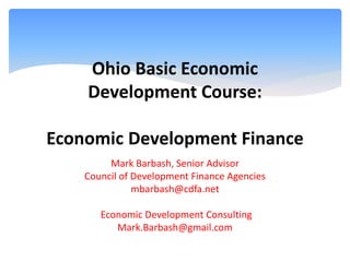 Ohio Basic Economic
Development Course:
Economic Development Finance
Mark Barbash, Senior Advisor
Council of Development Finance Agencies
mbarbash@cdfa.net
Economic Development Consulting
Mark.Barbash@gmail.com
 