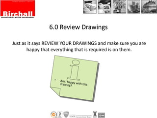 6.0 Review Drawings
Just as it says REVIEW YOUR DRAWINGS and make sure you are
happy that everything that is required is on them.
 