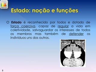 O Estado é reconhecido por todos e dotado de
força coerciva, capaz de regular a vida em
coletividade, salvaguardar os interesses de todos
os membros mas também de defender os
indivíduos uns dos outros.

2

 