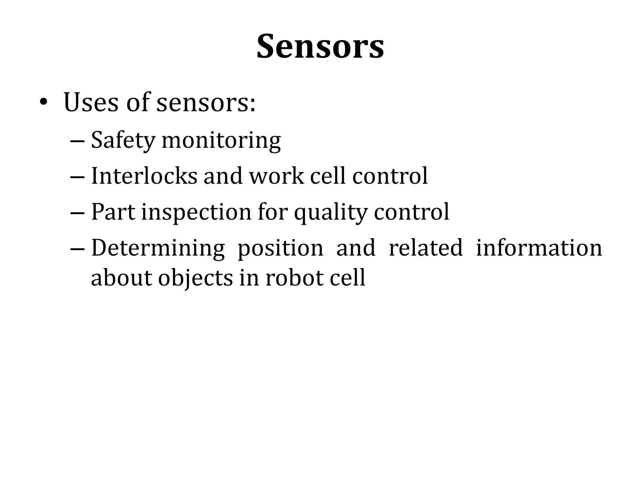 Sensors
• Uses of sensors:
– Safety monitoring
– Interlocks and work cell control
– Part inspection for quality control
– Determining position and related information
about objects in robot cell
 