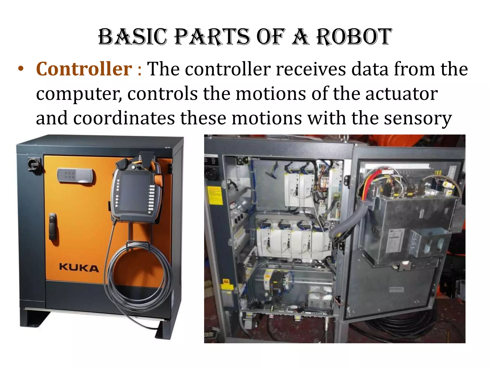 Basic Parts of a Robot
• Controller : The controller receives data from the
computer, controls the motions of the actuator
and coordinates these motions with the sensory
 