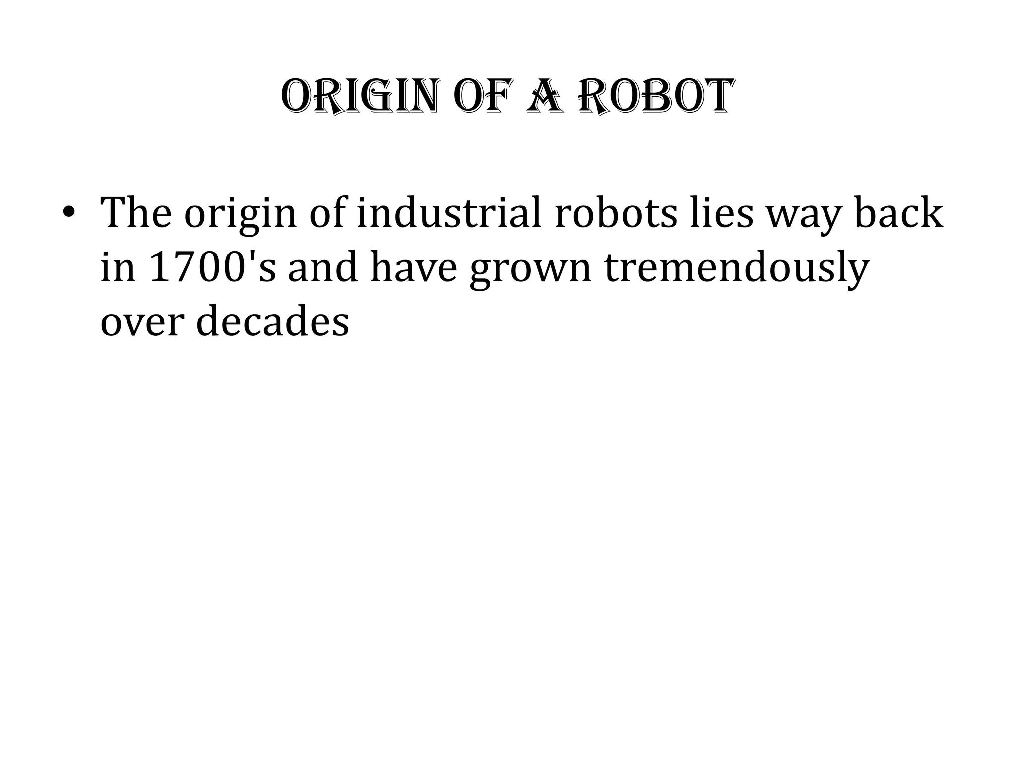 Origin of a Robot
• The origin of industrial robots lies way back
in 1700&#x27;s and have grown tremendously
over decades
 