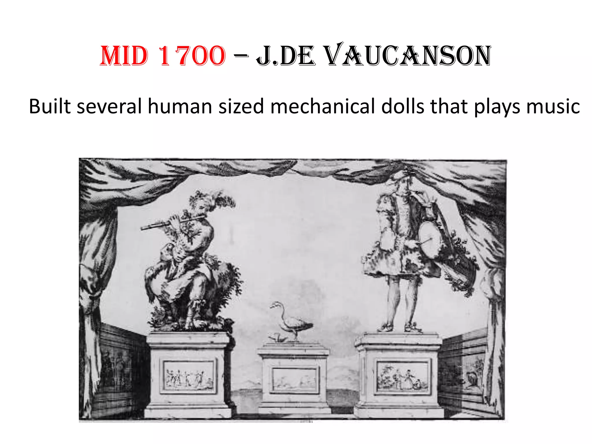 Mid 1700 – J.de vaucanson
Built several human sized mechanical dolls that plays music
 