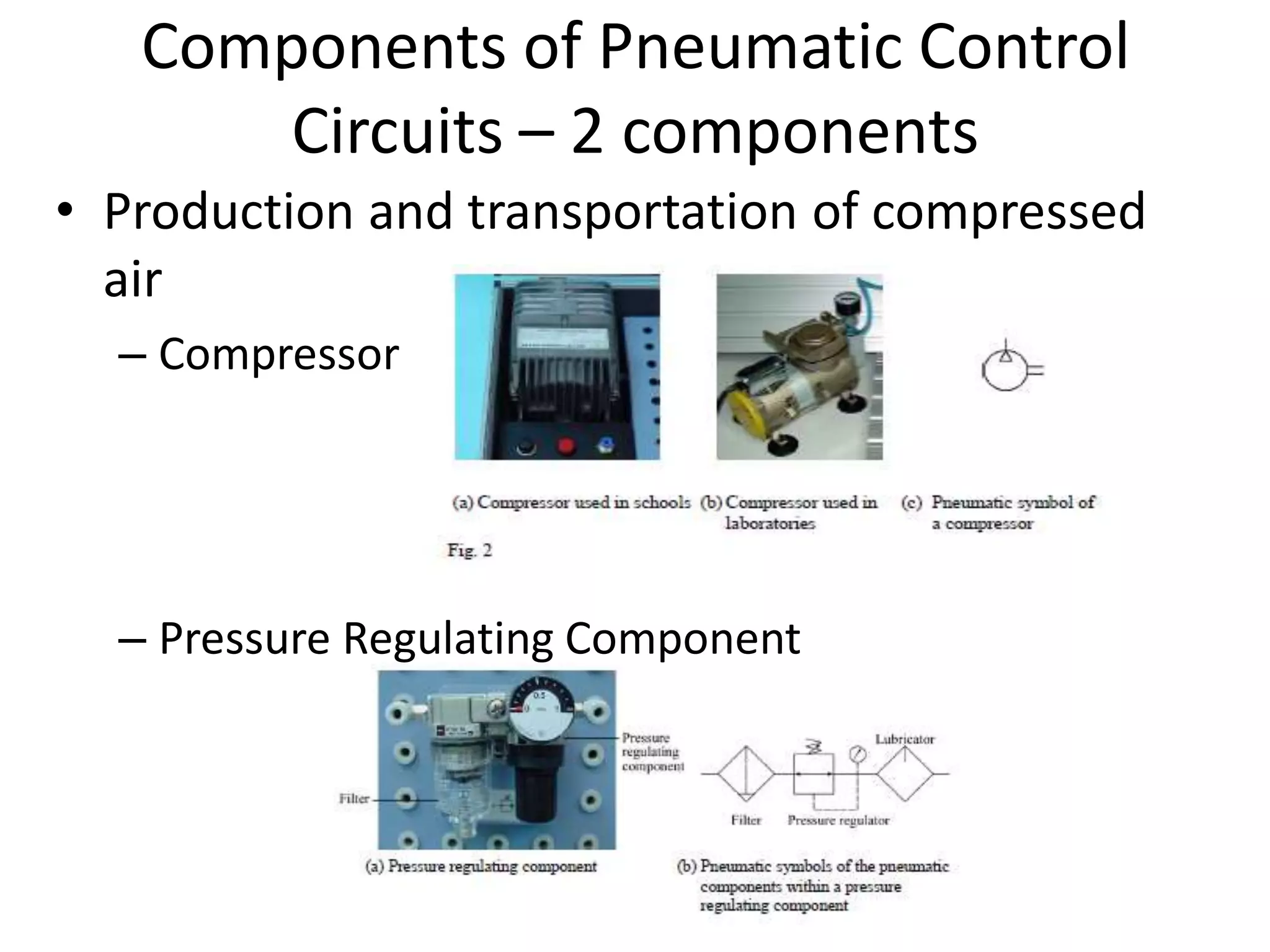 Components of Pneumatic Control
Circuits – 2 components
• Production and transportation of compressed
air
– Compressor
– Pressure Regulating Component
 