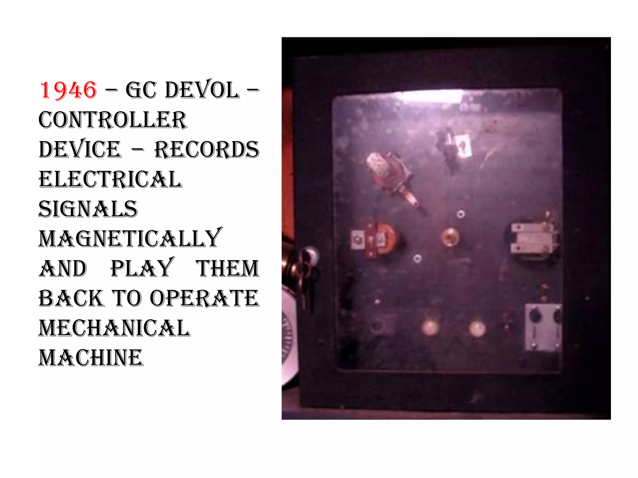 1946 – GC devol –
controller
device – records
electrical
signals
magnetically
and play them
back to operate
mechanical
machine
 
