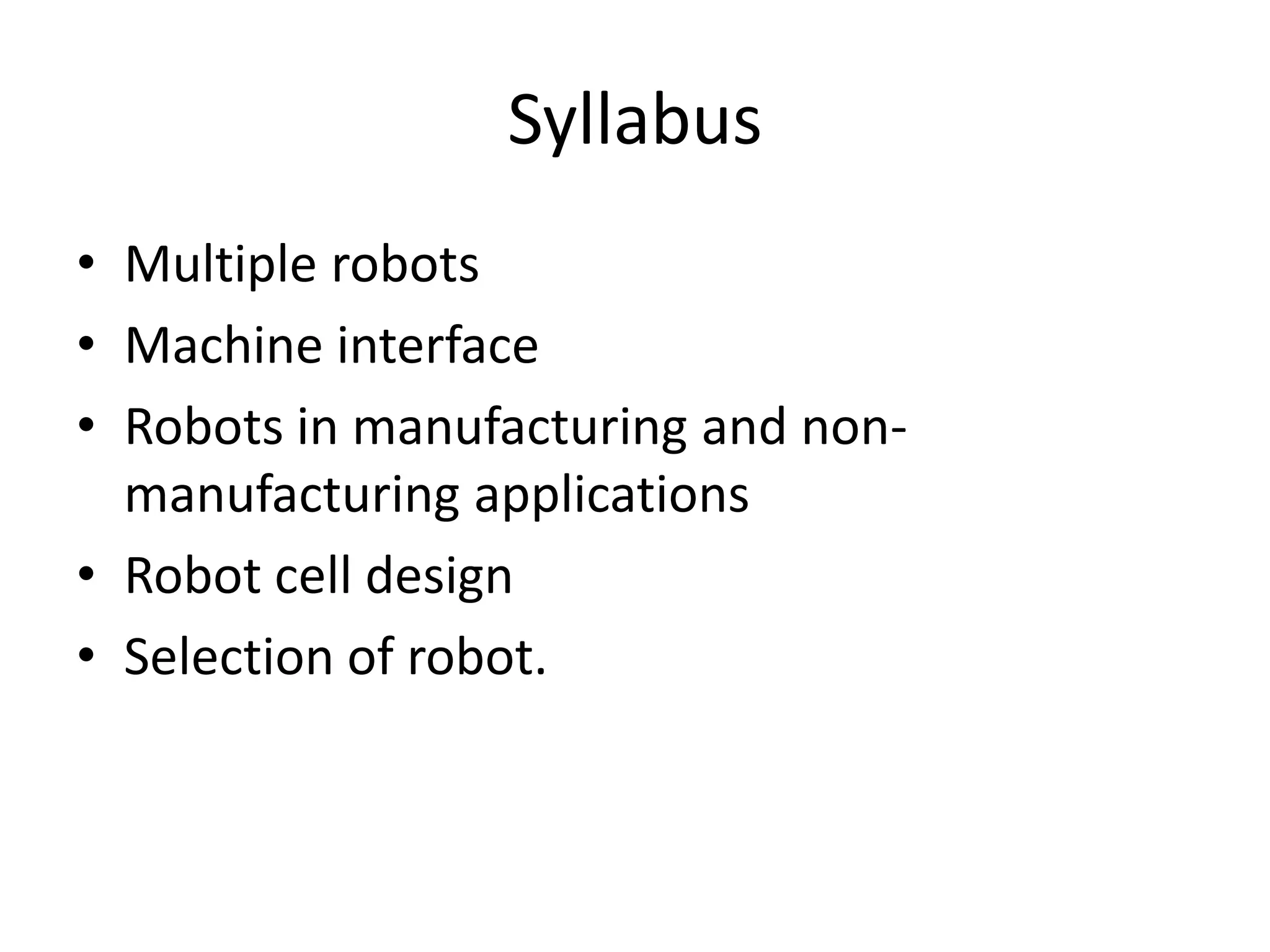 Syllabus
• Multiple robots
• Machine interface
• Robots in manufacturing and non-
manufacturing applications
• Robot cell design
• Selection of robot.
 