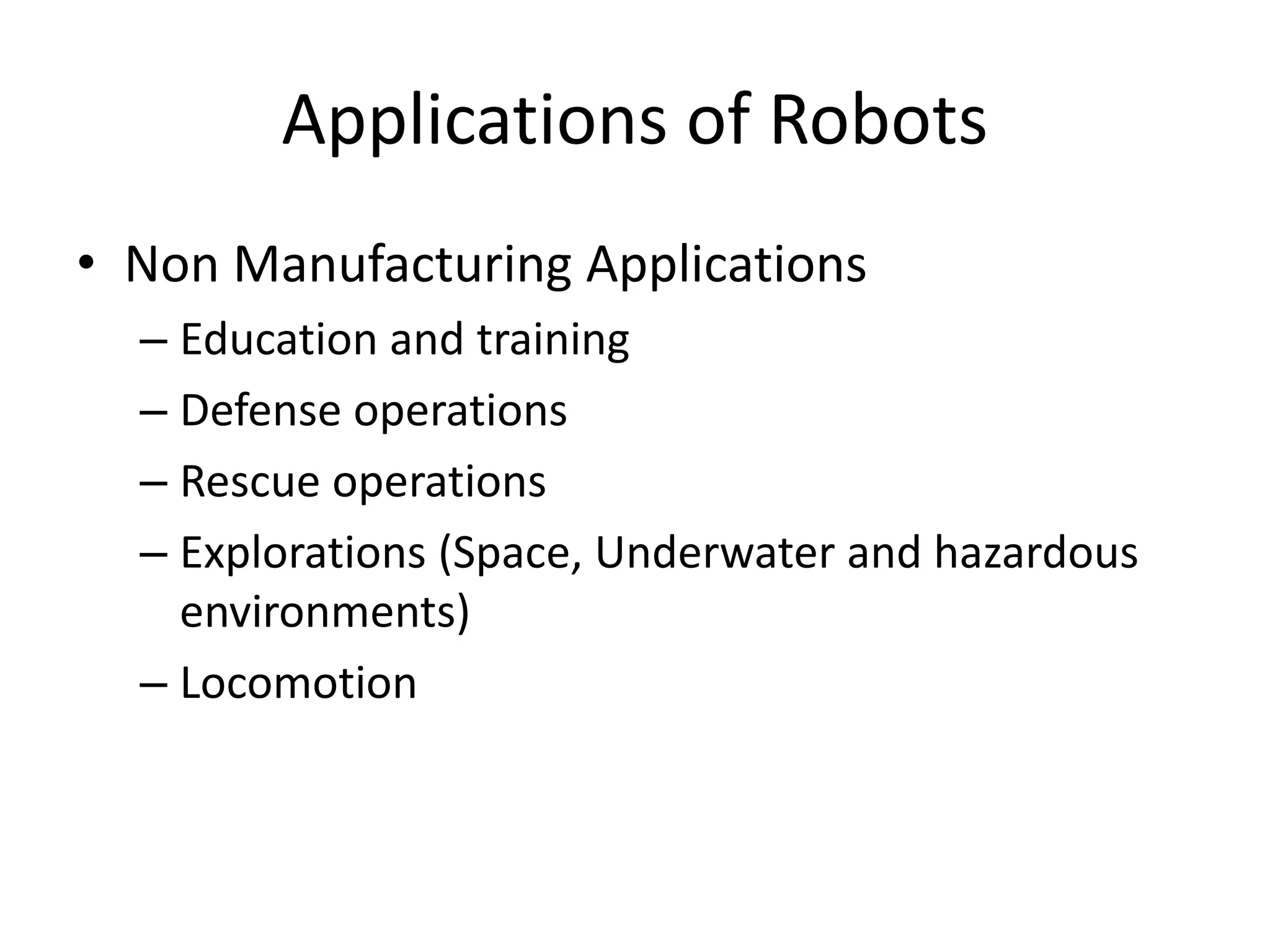 Applications of Robots
• Non Manufacturing Applications
– Education and training
– Defense operations
– Rescue operations
– Explorations (Space, Underwater and hazardous
environments)
– Locomotion
 