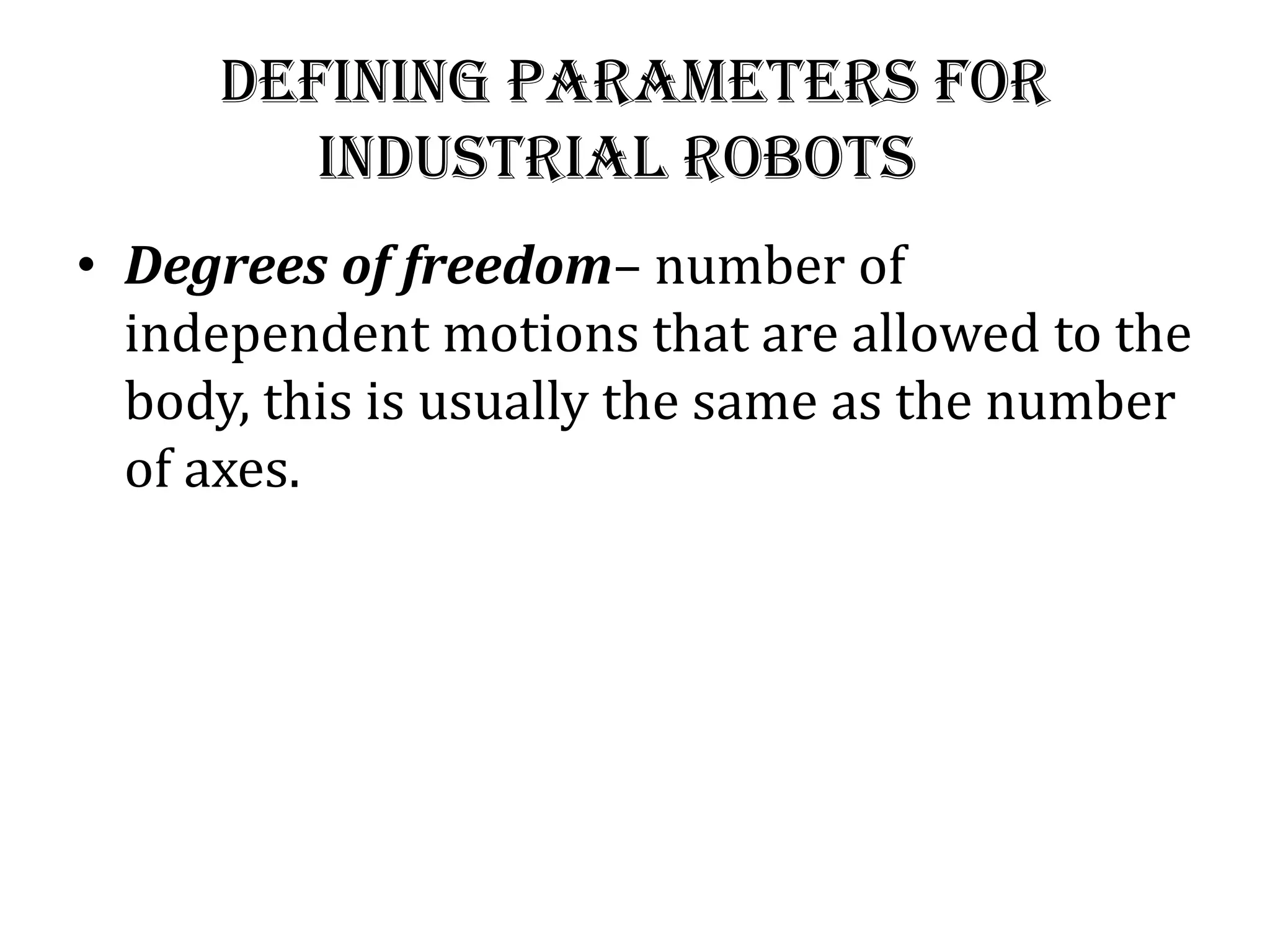 Defining Parameters for
industrial robots
• Degrees of freedom– number of
independent motions that are allowed to the
body, this is usually the same as the number
of axes.
 