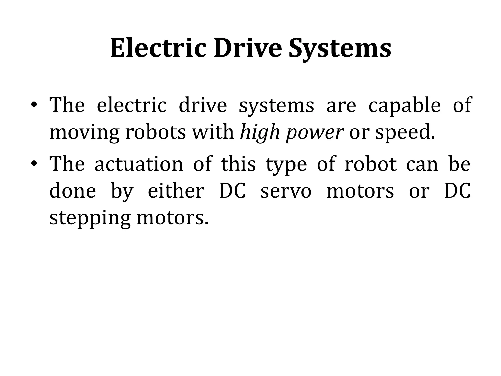 Electric Drive Systems
• The electric drive systems are capable of
moving robots with high power or speed.
• The actuation of this type of robot can be
done by either DC servo motors or DC
stepping motors.
 
