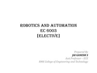 Robotics and Automation
EC 6003
[ELECTIVE]
Prepared By
JAI GANESH S
Asst.Professor – ECE
RMK College of Engineering and Technology
 
