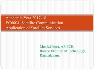 Academic Year 2017-18
EC6004 Satellite Communication
Application of Satellite Services
Mrs.R.Chitra, AP/ECE,
Ramco Institute of Technology,
Rajapalayam.
 