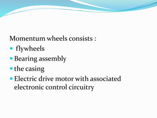 Momentum wheels consists :
 flywheels
 Bearing assembly
 the casing
 Electric drive motor with associated
electronic control circuitry
 