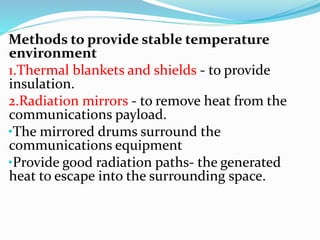 Methods to provide stable temperature
environment
1.Thermal blankets and shields - to provide
insulation.
2.Radiation mirrors - to remove heat from the
communications payload.
•The mirrored drums surround the
communications equipment
•Provide good radiation paths- the generated
heat to escape into the surrounding space.
 