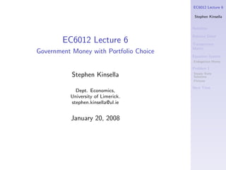 EC6012 Lecture 6

                                          Stephen Kinsella


                                         Notation

                                         Balance Sheet
        EC6012 Lecture 6                 Transactions
                                         Matrix
Government Money with Portfolio Choice
                                         Equation System
                                         Endogenous Money

                                         Problem 1
           Stephen Kinsella              Steady State
                                         Solutions
                                         Pictures

                                         Next Time
             Dept. Economics,
           University of Limerick.
           stephen.kinsella@ul.ie


           January 20, 2008