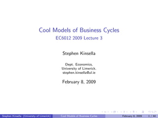 Cool Models of Business Cycles
                                            EC6012 2009 Lecture 3


                                               Stephen Kinsella

                                                Dept. Economics,
                                              University of Limerick.
                                              stephen.kinsella@ul.ie

                                               February 8, 2009




Stephen Kinsella (University of Limerick)     Cool Models of Business Cycles   February 8, 2009   1 / 44
 
