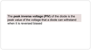 The peak inverse voltage (PIV) of the diode is the
peak value of the voltage that a diode can withstand
when it is reversed biased
 