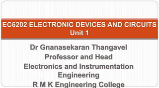 EC6202 ELECTRONIC DEVICES AND CIRCUITS
Unit 1
Dr Gnanasekaran Thangavel
Professor and Head
Electronics and Instrumentation
Engineering
R M K Engineering College
 