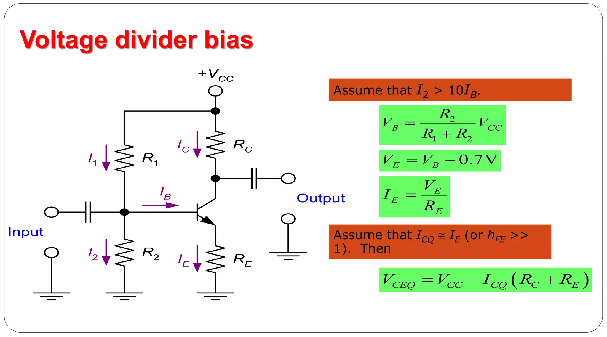 43
Voltage divider bias
R1
R2 RE
RC
+VCC
Input
Output
I1
I2 IE
IB
IC
Assume that I2 > 10IB.
2
1 2
B CC
R
V V
R R


0.7VE BV V 
E
E
E
V
I
R

Assume that ICQ  IE (or hFE >>
1). Then
 CEQ CC CQ C EV V I R R  
 