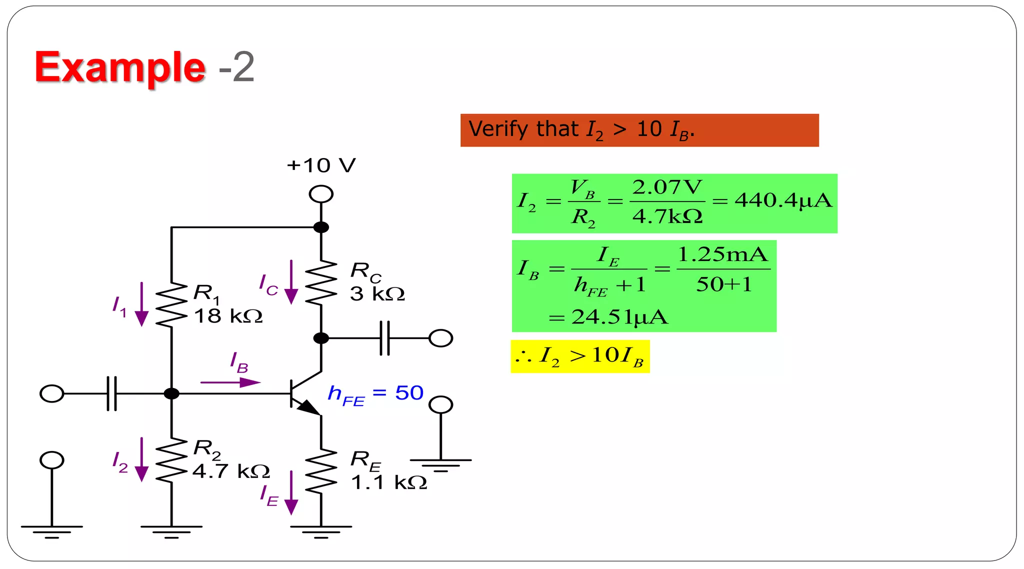 45
Example -2
Verify that I2 > 10 IB.
R1
18 k
R2
4.7 k
RE
1.1 k
RC
3 k
+10 V
I1
I2
IE
IB
IC
hFE = 50
2
2
2.07V
440.4μA
4.7kΩ
BV
I
R
  
1.25mA
1 50+1
24.51μA
E
B
FE
I
I
h
 


2 10 BI I 
 