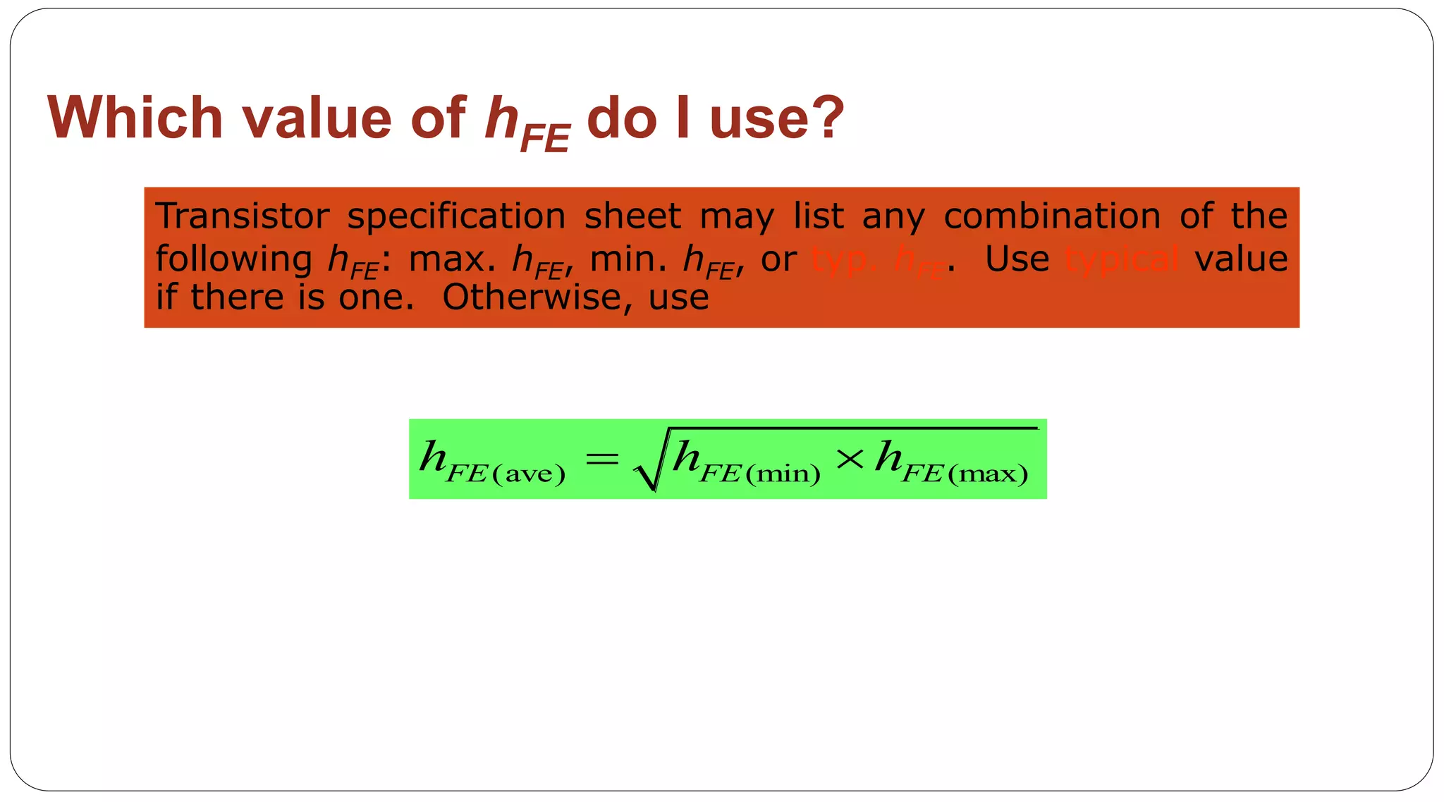 46
Which value of hFE do I use?
Transistor specification sheet may list any combination of the
following hFE: max. hFE, min. hFE, or typ. hFE. Use typical value
if there is one. Otherwise, use
(ave) (min) (max)FE FE FEh h h 
 