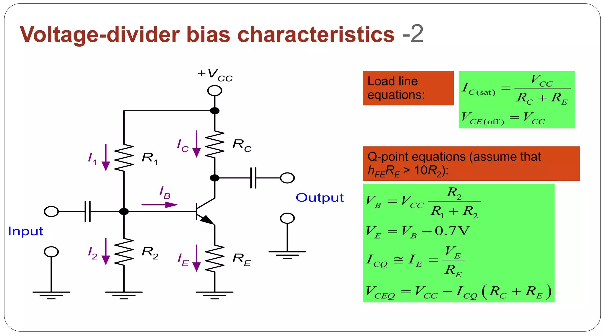 54
Voltage-divider bias characteristics -2
R1
R2 RE
RC
+VCC
Input
Output
I1
I2 IE
IB
IC
Load line
equations: (sat)
(off )
CC
C
C E
CE CC
V
I
R R
V V



Q-point equations (assume that
hFERE > 10R2):
 
2
1 2
0.7V
B CC
E B
E
CQ E
E
CEQ CC CQ C E
R
V V
R R
V V
V
I I
R
V V I R R


 
 
  
 