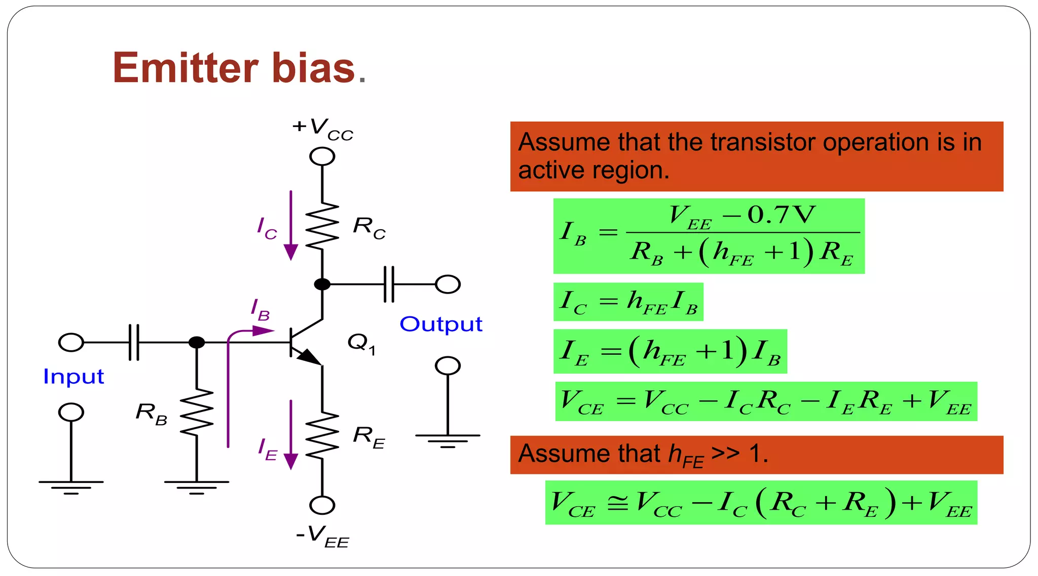 56
Emitter bias.
Assume that the transistor operation is in
active region.
RC
RE
RB
IC
IE
IB
Q1
Input
Output
+VCC
-VEE
 
0.7V
1
EE
B
B FE E
V
I
R h R


 
C FE BI h I
 1E FE BI h I 
CE CC C C E E EEV V I R I R V   
Assume that hFE >> 1.
 CE CC C C E EEV V I R R V   
 