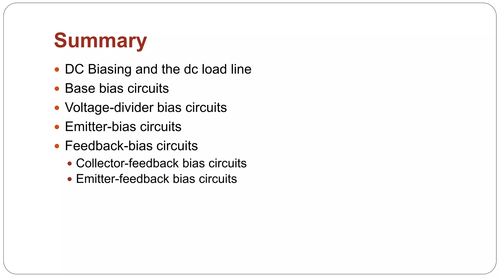 71
Summary
 DC Biasing and the dc load line
 Base bias circuits
 Voltage-divider bias circuits
 Emitter-bias circuits
 Feedback-bias circuits
 Collector-feedback bias circuits
 Emitter-feedback bias circuits
 