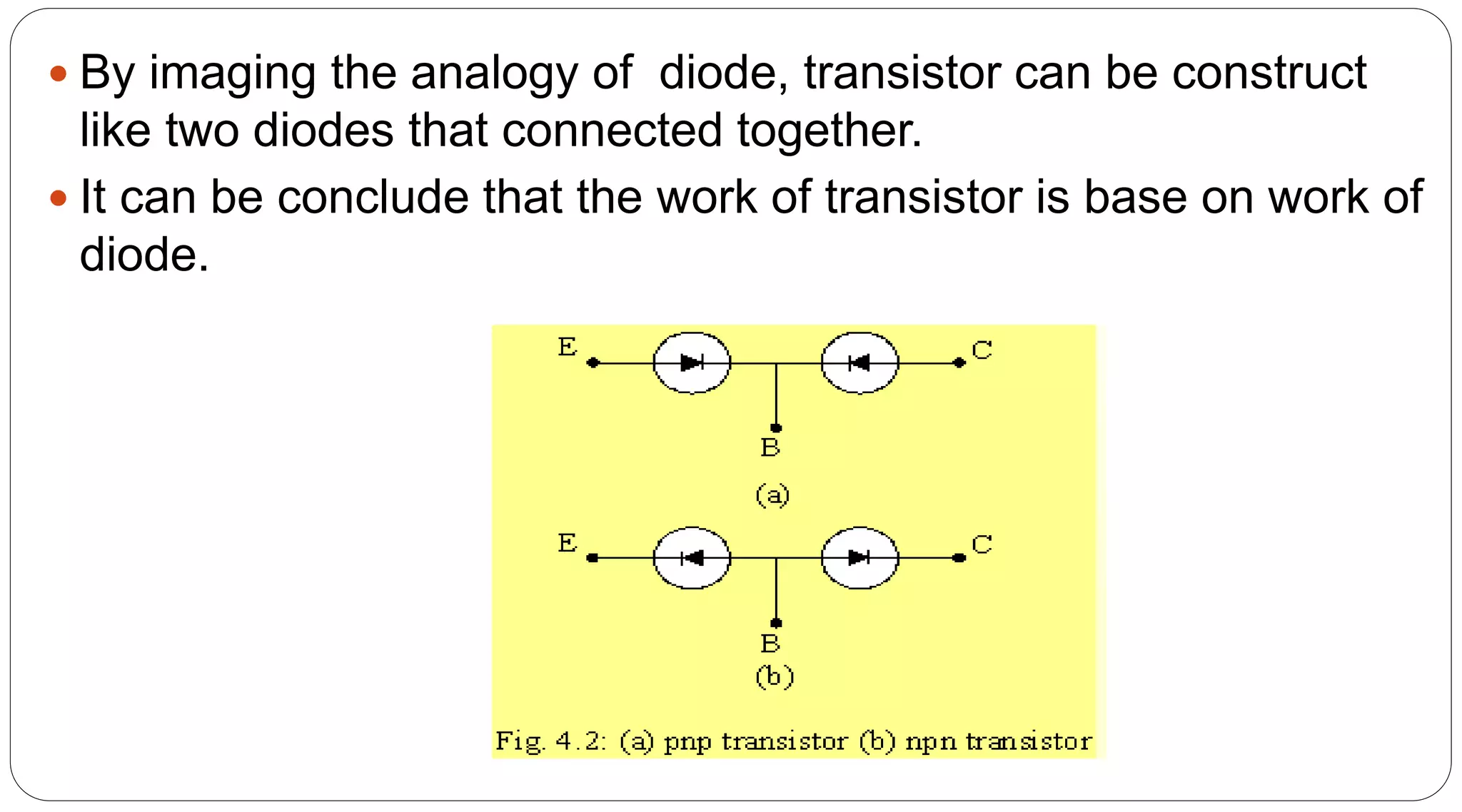  By imaging the analogy of diode, transistor can be construct
like two diodes that connected together.
 It can be conclude that the work of transistor is base on work of
diode.
 