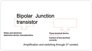 Bipolar Junction
transistor
Holes and electrons
determine device characteristics
Three terminal device
Control of two terminal
currents
Amplification and switching through 3rd contact
 