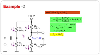 45
Example -2
Verify that I2 > 10 IB.
R1
18 k
R2
4.7 k
RE
1.1 k
RC
3 k
+10 V
I1
I2
IE
IB
IC
hFE = 50
2
2
2.07V
440.4μA
4.7kΩ
BV
I
R
  
1.25mA
1 50+1
24.51μA
E
B
FE
I
I
h
 


2 10 BI I 
 