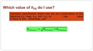 46
Which value of hFE do I use?
Transistor specification sheet may list any combination of the
following hFE: max. hFE, min. hFE, or typ. hFE. Use typical value
if there is one. Otherwise, use
(ave) (min) (max)FE FE FEh h h 
 
