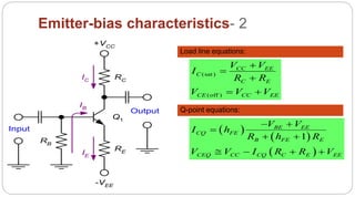 60
Emitter-bias characteristics- 2
RC
RE
RB
IC
IE
IB
Q1
Input
Output
+VCC
-VEE
Load line equations:
(sat)
(off )
CC EE
C
C E
CE CC EE
V V
I
R R
V V V



 
Q-point equations:
 
 
 
1
BE EE
CQ FE
B FE E
CEQ CC CQ C E EE
V V
I h
R h R
V V I R R V
 

 
   
 