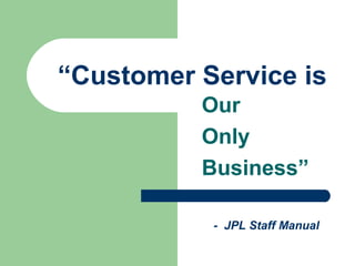 “Customer Service is
Our
Only
Business”
- JPL Staff Manual
 