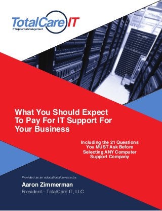 IT Support & Management
What You Should Expect
To Pay For IT Support For
Your Business
Including the 21 Questions
You MUST Ask Before
Selecting ANY Computer
Support Company
Provided as an educational service by:
Aaron Zimmerman
President – TotalCare IT, LLC
 