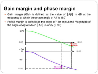 Gain margin and phase margin
 Gain margin (GM) is defined as the value of │Aβ│ in dB at the
frequency at which the phase angle of Aβ is 180˚
 Phase margin is defined as the angle of 180˚ minus the magnitude of
the angle of Aβ at which │Aβ│ is unity (0 dB)
 