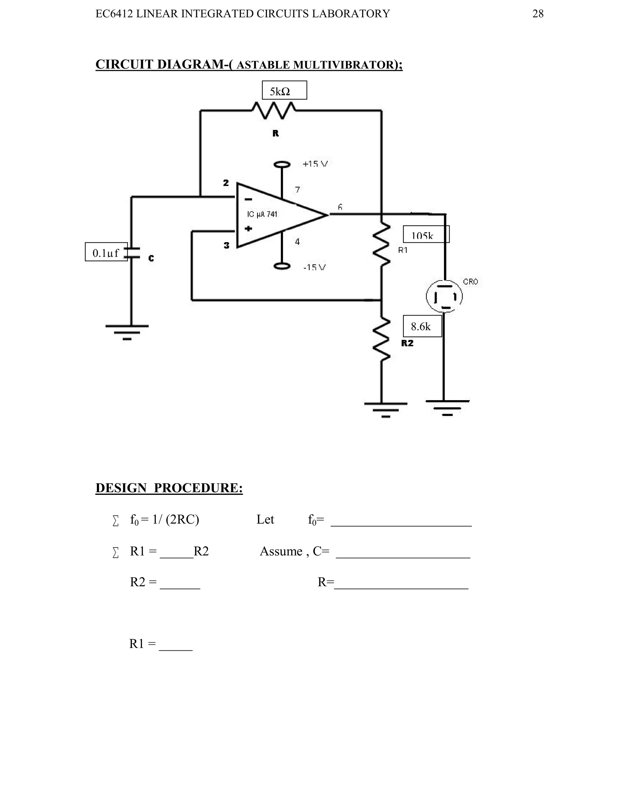 EC6412 LINEAR INTEGRATED CIRCUITS LABORATORY 28
VVIT DEPARTMENT OF ELECTRONICS AND COMMUNICATION ENGINEERING
CIRCUIT DIAGRAM-( ASTABLE MULTIVIBRATOR);
DESIGN PROCEDURE:
 f0 = 1/ (2RC) Let f0= _____________________
 R1 = _____R2 Assume , C= ____________________
R2 = ______ R=____________________
R1 = _____
5kΩ
0.1µf
ff
105k
ΩΩ
8.6k
 
