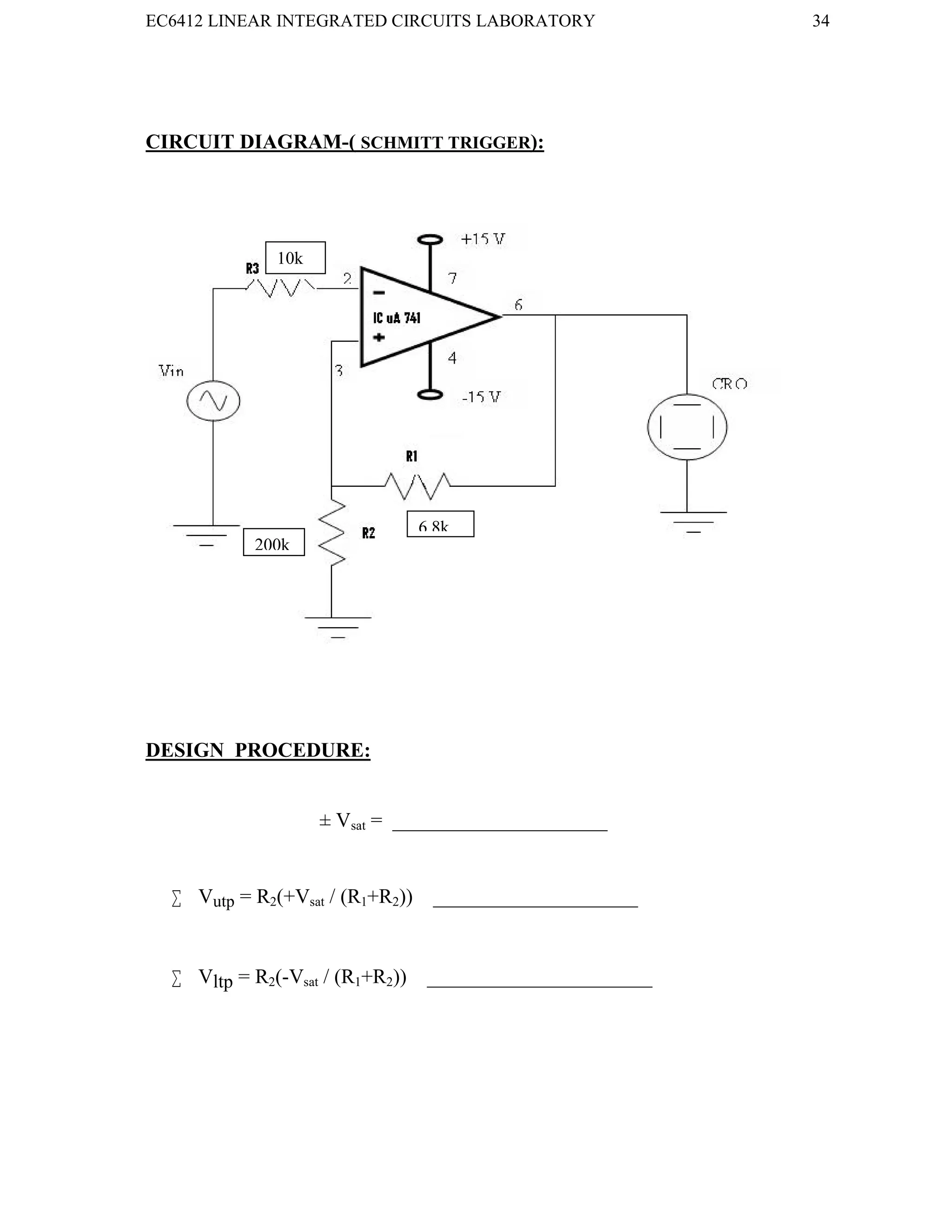 EC6412 LINEAR INTEGRATED CIRCUITS LABORATORY 34
VVIT DEPARTMENT OF ELECTRONICS AND COMMUNICATION ENGINEERING
CIRCUIT DIAGRAM-( SCHMITT TRIGGER):
DESIGN PROCEDURE:
± Vsat = _____________________
 Vutp = R2(+Vsat / (R1+R2)) ____________________
 Vltp = R2(-Vsat / (R1+R2)) ______________________
10k
6.8k
200k
 
