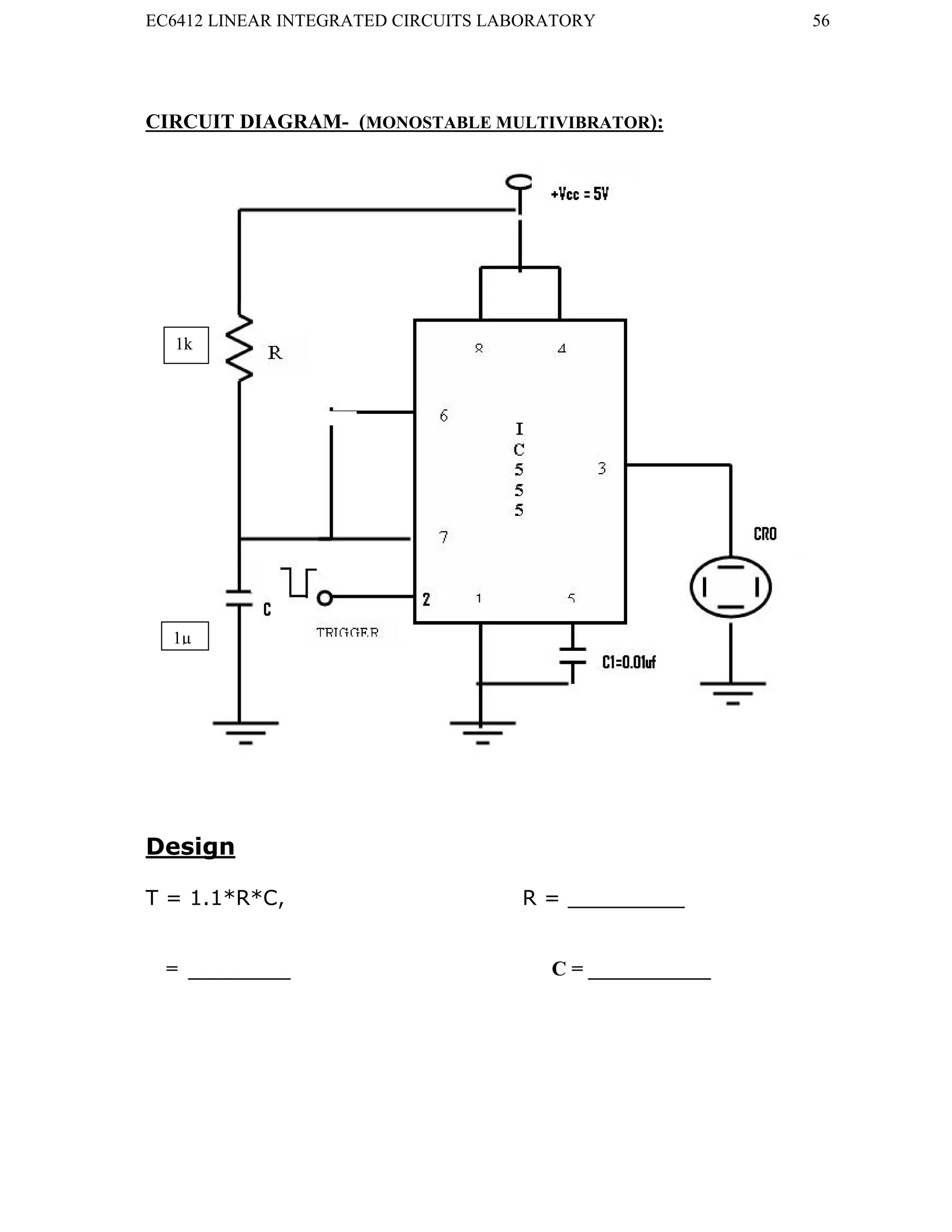 EC6412 LINEAR INTEGRATED CIRCUITS LABORATORY 56
VVIT DEPARTMENT OF ELECTRONICS AND COMMUNICATION ENGINEERING
CIRCUIT DIAGRAM- (MONOSTABLE MULTIVIBRATOR):
Design
T = 1.1*R*C, R = _________
= __________ C = ____________
-----
--
1k
1µ
 
