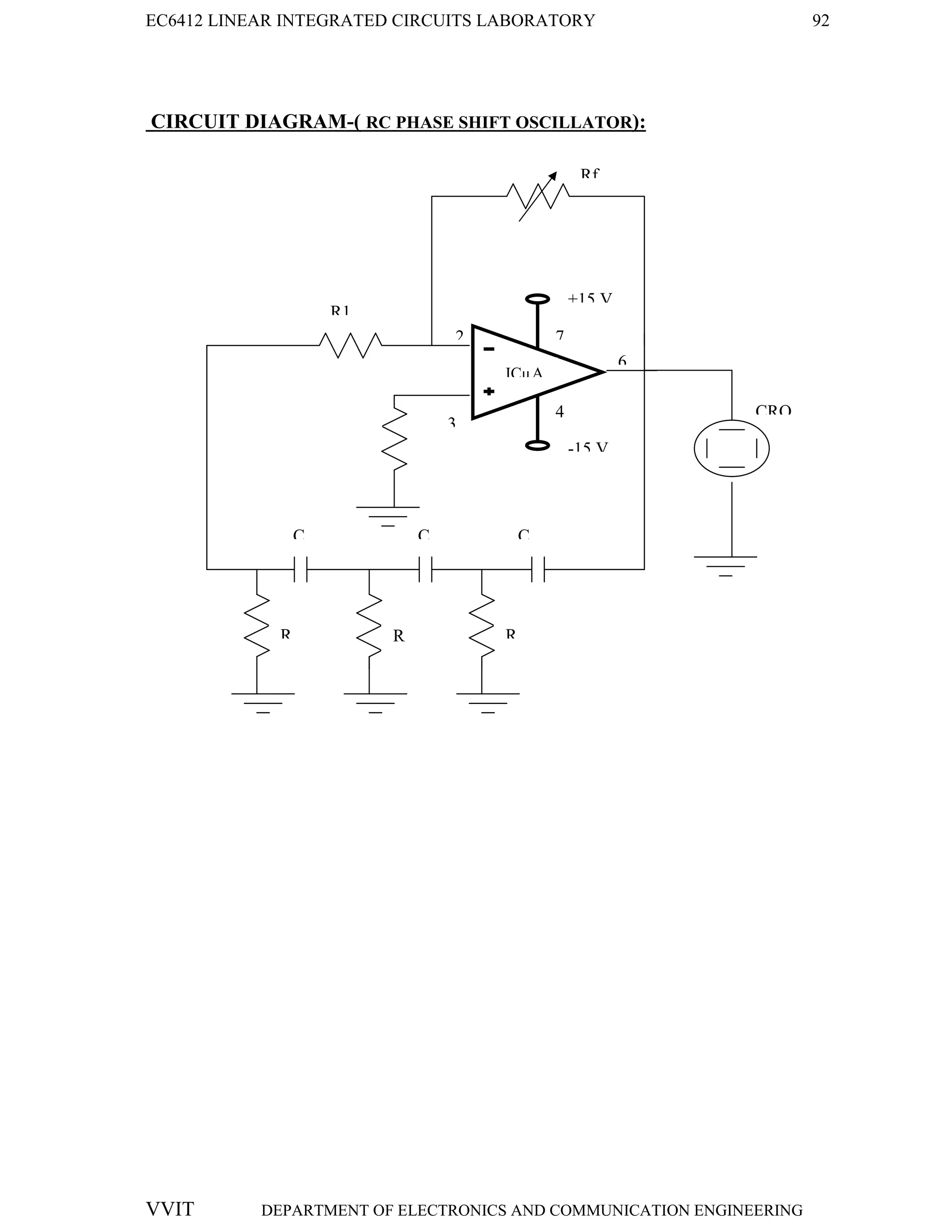 EC6412 LINEAR INTEGRATED CIRCUITS LABORATORY 92
VVIT DEPARTMENT OF ELECTRONICS AND COMMUNICATION ENGINEERING
CIRCUIT DIAGRAM-( RC PHASE SHIFT OSCILLATOR):
2
3
6
4
-15 V
+15 V
7
ICµA
741
Rf
C C C
R1
R R R
Rc
CRO
 