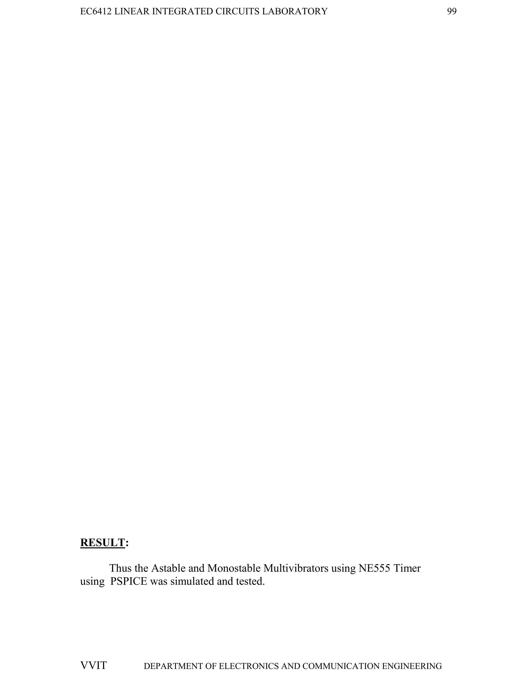EC6412 LINEAR INTEGRATED CIRCUITS LABORATORY 99
VVIT DEPARTMENT OF ELECTRONICS AND COMMUNICATION ENGINEERING
RESULT:
Thus the Astable and Monostable Multivibrators using NE555 Timer
using PSPICE was simulated and tested.
 