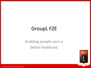 Training  Placement  HRConsulting
Enabling people earn a better livelihood
GroupL FZE
Enabling people earn a
better livelihood
 