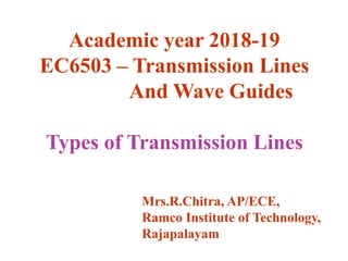 Academic year 2018-19
EC6503 – Transmission Lines
And Wave Guides
Types of Transmission Lines
Mrs.R.Chitra, AP/ECE,
Ramco Institute of Technology,
Rajapalayam
 